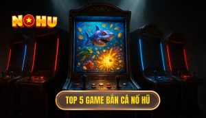 top 5 game bắn cá nổ hũ