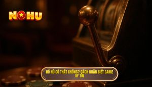 nổ hũ có thật không? cách nhận biết game uy tín