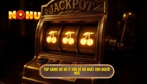 top game nổ hũ ít vốn dễ nổ nhất cho người mới