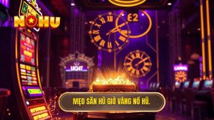 Mẹo săn hũ giờ vàng NỔ HŨ.