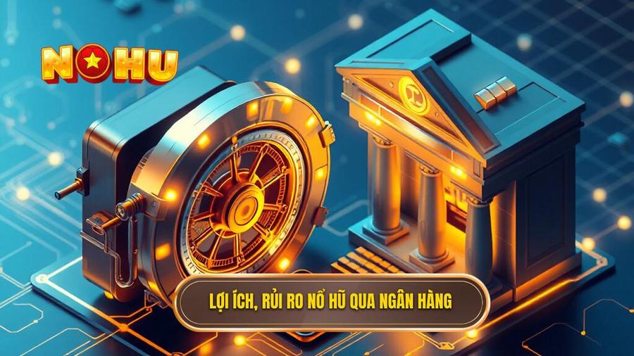 Phân tích đa chiều: Lợi ích và rủi ro khi chơi nổ hũ đổi thưởng qua ngân hàng